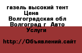 газель высокий тент › Цена ­ 500 - Волгоградская обл., Волгоград г. Авто » Услуги   